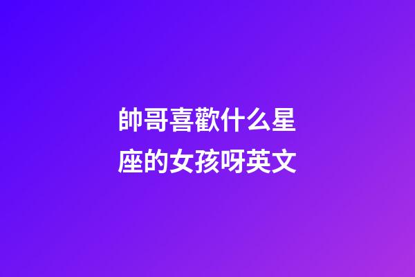 帥哥喜歡什么星座的女孩呀英文-第1張-星座運勢-玄機派