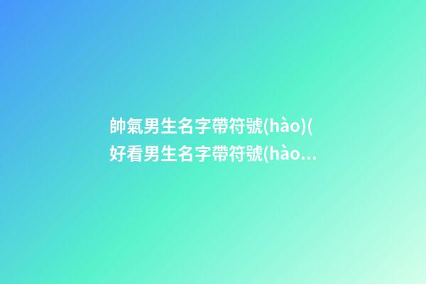 帥氣男生名字帶符號(hào)(好看男生名字帶符號(hào))