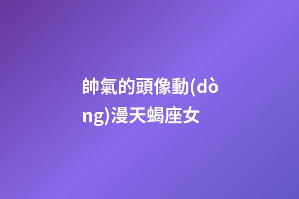 帥氣的頭像動(dòng)漫天蝎座女