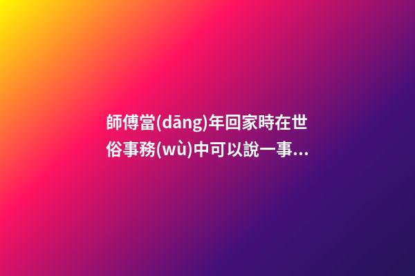 師傅當(dāng)年回家時在世俗事務(wù)中可以說一事無成，然后整改一下家里風(fēng)