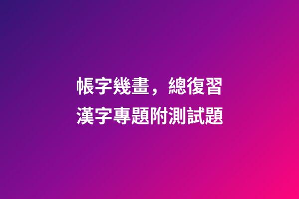 帳字幾畫，總復習(6)漢字專題附測試題-第1張-觀點-玄機派