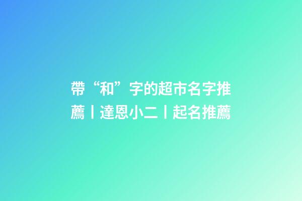 帶“和”字的超市名字推薦丨達恩小二丨起名推薦-第1張-店鋪起名-玄機派