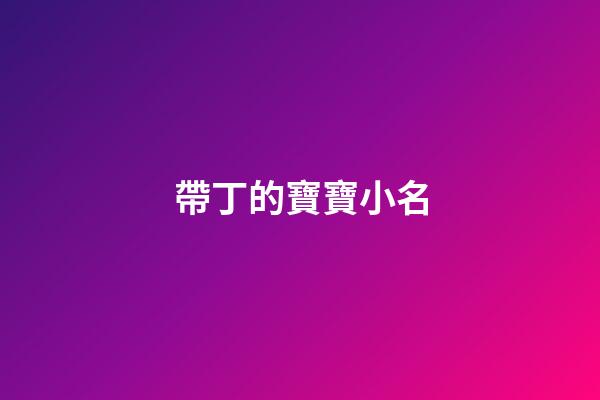 帶丁的寶寶小名(帶丁的小名好聽)-第1張-寶寶起名-玄機(jī)派
