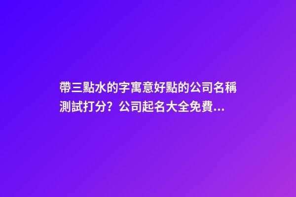 帶三點水的字寓意好點的公司名稱測試打分？公司起名大全免費推薦-第1張-公司起名-玄機派