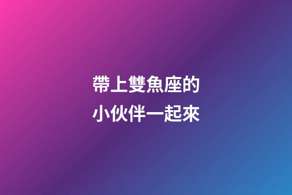 帶上雙魚座的小伙伴一起來-第1張-星座運(yùn)勢(shì)-玄機(jī)派