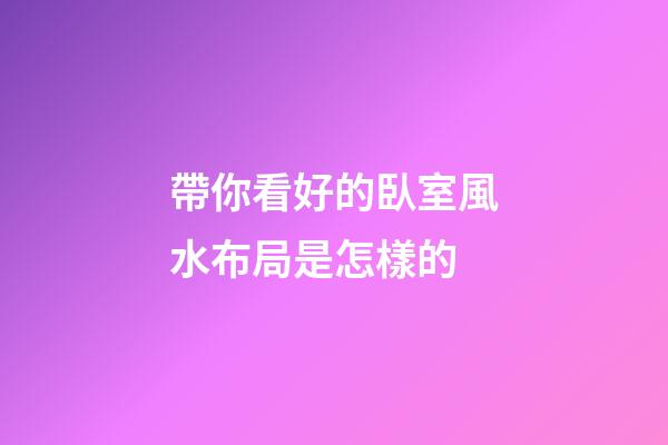 帶你看好的臥室風水布局是怎樣的
