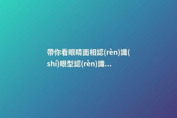 帶你看眼睛面相認(rèn)識(shí)眼型認(rèn)識(shí)自己