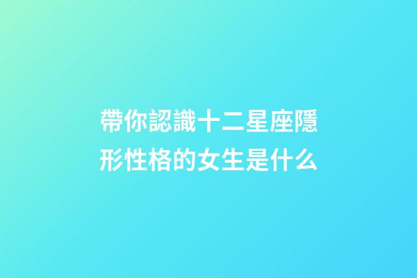 帶你認識十二星座隱形性格的女生是什么-第1張-星座運勢-玄機派
