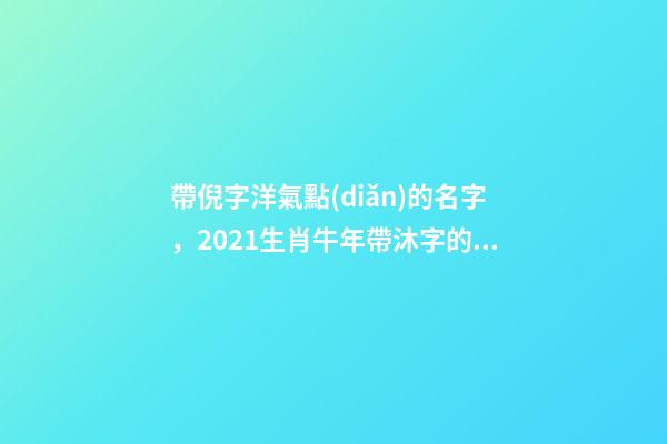 帶倪字洋氣點(diǎn)的名字，2021生肖牛年帶沐字的寶寶名字-第1張-觀點(diǎn)-玄機(jī)派
