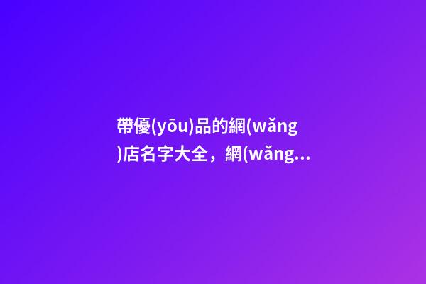 帶優(yōu)品的網(wǎng)店名字大全，網(wǎng)店取名的技巧-第1張-店鋪起名-玄機派