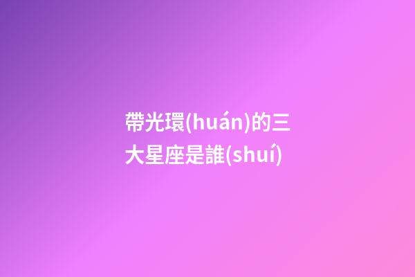 帶光環(huán)的三大星座是誰(shuí)-第1張-星座運(yùn)勢(shì)-玄機(jī)派