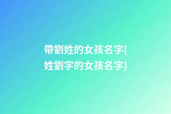 帶劉姓的女孩名字(姓劉字的女孩名字)