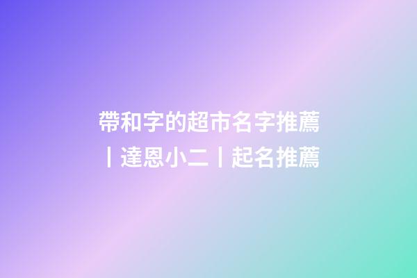 帶和字的超市名字推薦丨達恩小二丨起名推薦-第1張-店鋪起名-玄機派