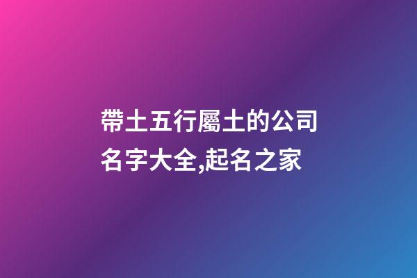 帶土五行屬土的公司名字大全,起名之家-第1張-公司起名-玄機(jī)派