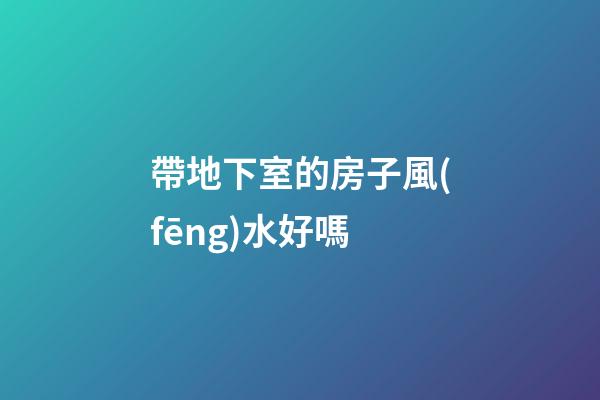 帶地下室的房子風(fēng)水好嗎
