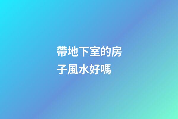 帶地下室的房子風水好嗎
