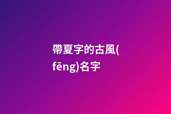 帶夏字的古風(fēng)名字(帶夏字的古風(fēng)名字兩個字)-第1張-寶寶起名-玄機(jī)派
