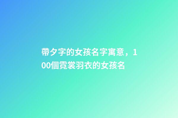帶夕字的女孩名字寓意，100個霓裳羽衣的女孩名-第1張-觀點-玄機派