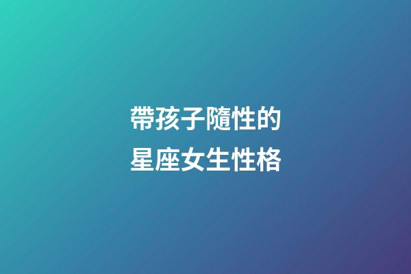 帶孩子隨性的星座女生性格-第1張-星座運勢-玄機派