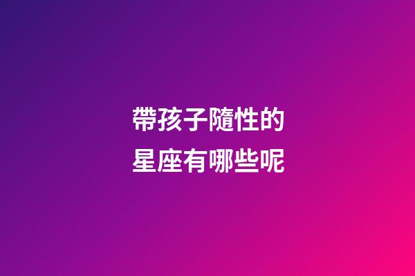 帶孩子隨性的星座有哪些呢-第1張-星座運勢-玄機派