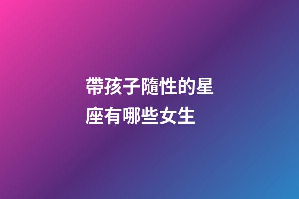帶孩子隨性的星座有哪些女生-第1張-星座運勢-玄機派