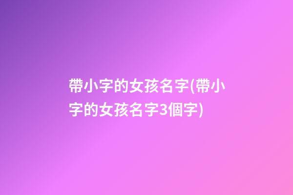 帶小字的女孩名字(帶小字的女孩名字3個字)