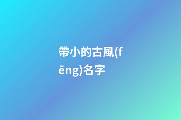 帶小的古風(fēng)名字(帶小字的古風(fēng)名字)-第1張-寶寶起名-玄機(jī)派