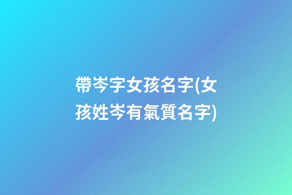 帶岑字女孩名字(女孩姓岑有氣質名字)