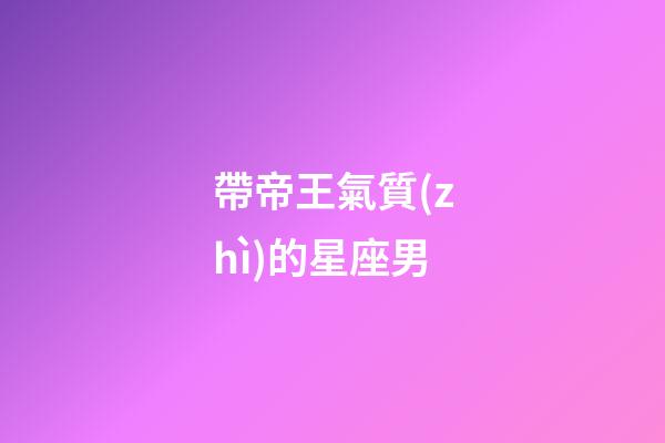 帶帝王氣質(zhì)的星座男