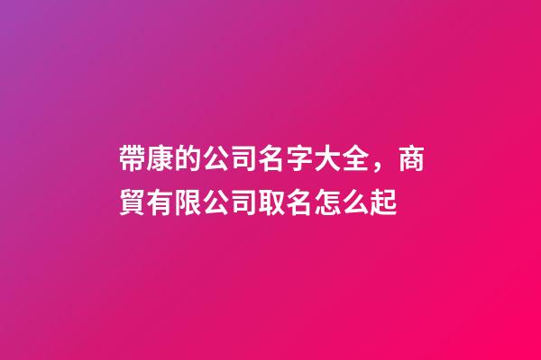 帶康的公司名字大全，商貿有限公司取名怎么起-第1張-公司起名-玄機派