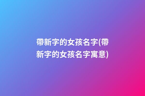 帶新字的女孩名字(帶新字的女孩名字寓意)