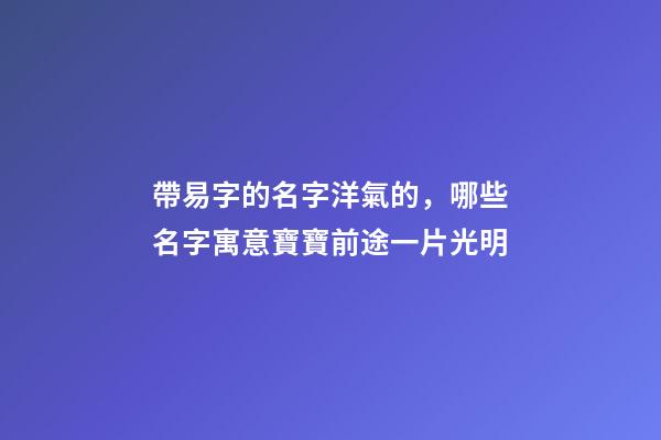 帶易字的名字洋氣的，哪些名字寓意寶寶前途一片光明-第1張-觀點-玄機派