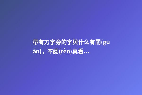 帶有刀字旁的字與什么有關(guān)，不認(rèn)真看小學(xué)一年級(jí)語文書的附錄-第1張-觀點(diǎn)-玄機(jī)派