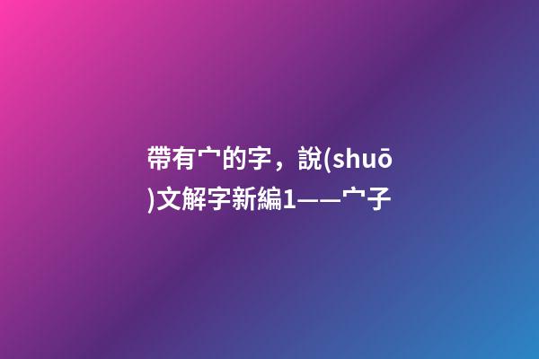 帶有宀的字，說(shuō)文解字新編1——宀子-第1張-觀點(diǎn)-玄機(jī)派