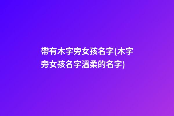 帶有木字旁女孩名字(木字旁女孩名字溫柔的名字)