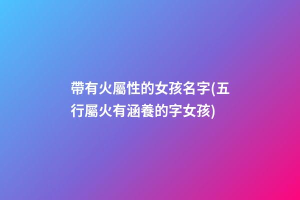 帶有火屬性的女孩名字(五行屬火有涵養的字女孩)