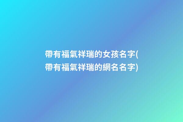 帶有福氣祥瑞的女孩名字(帶有福氣祥瑞的網名名字)
