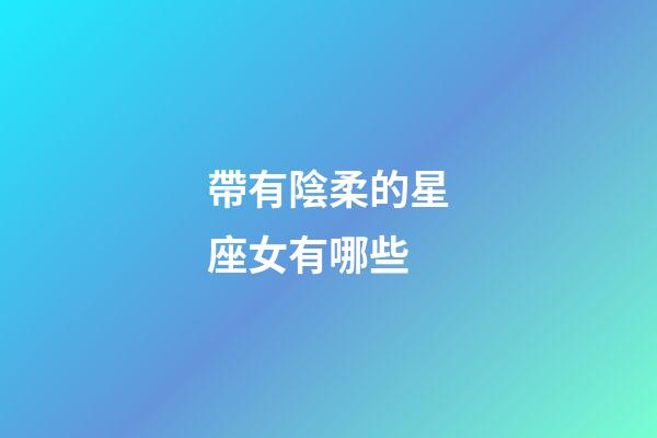 帶有陰柔的星座女有哪些-第1張-星座運勢-玄機派