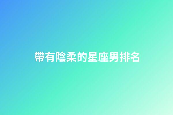 帶有陰柔的星座男排名-第1張-星座運(yùn)勢(shì)-玄機(jī)派