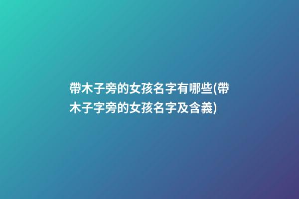 帶木子旁的女孩名字有哪些(帶木子字旁的女孩名字及含義)