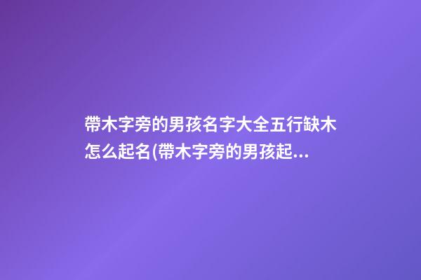 帶木字旁的男孩名字大全五行缺木怎么起名(帶木字旁的男孩起名常用字(帶解釋))