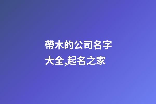 帶木的公司名字大全,起名之家-第1張-公司起名-玄機派
