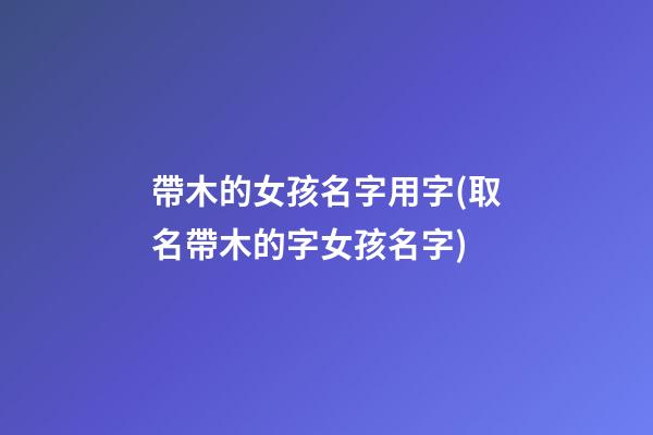 帶木的女孩名字用字(取名帶木的字女孩名字)