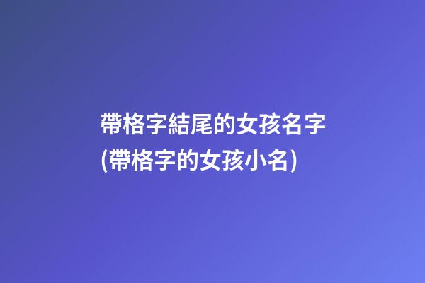 帶格字結尾的女孩名字(帶格字的女孩小名)