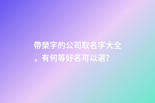 帶榮字的公司取名字大全，有何等好名可以選？-第1張-公司起名-玄機派