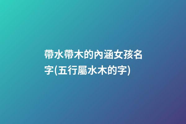 帶水帶木的內涵女孩名字(五行屬水木的字)