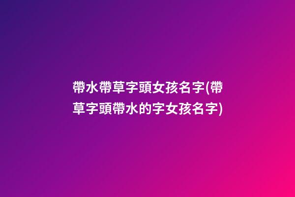 帶水帶草字頭女孩名字(帶草字頭帶水的字女孩名字)