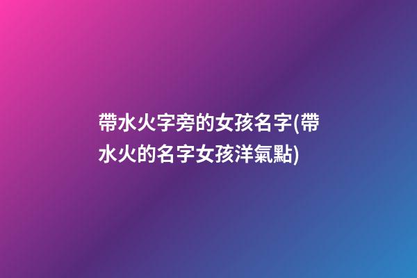 帶水火字旁的女孩名字(帶水火的名字女孩洋氣點)