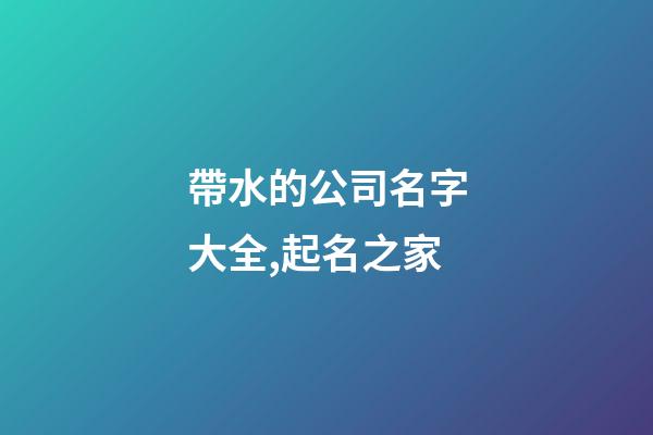 帶水的公司名字大全,起名之家-第1張-公司起名-玄機派