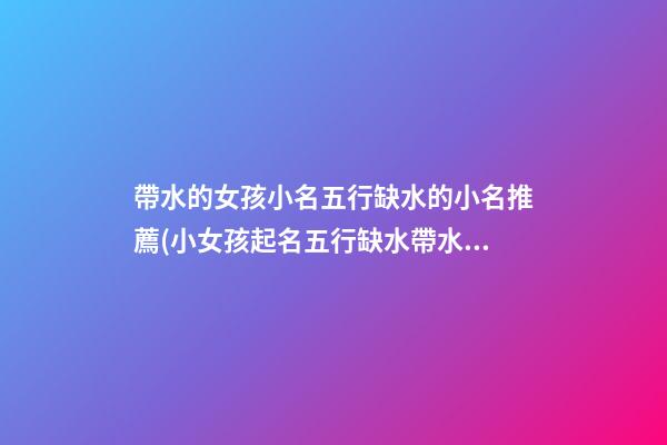 帶水的女孩小名五行缺水的小名推薦(小女孩起名五行缺水帶水的字)